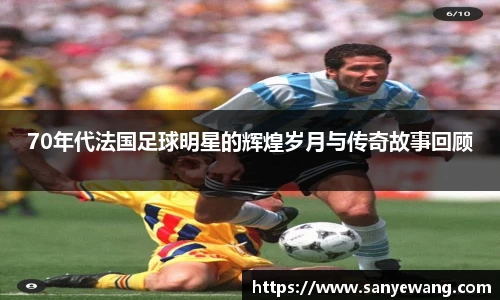 70年代法国足球明星的辉煌岁月与传奇故事回顾
